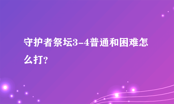 守护者祭坛3-4普通和困难怎么打？