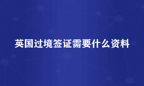 英国过境签证需要什么资料