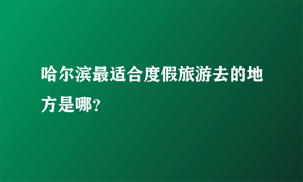 哈尔滨最适合度假旅游去的地方是哪？