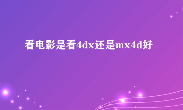 看电影是看4dx还是mx4d好