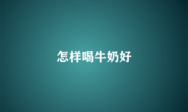 怎样喝牛奶好