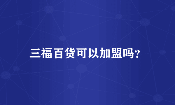 三福百货可以加盟吗？