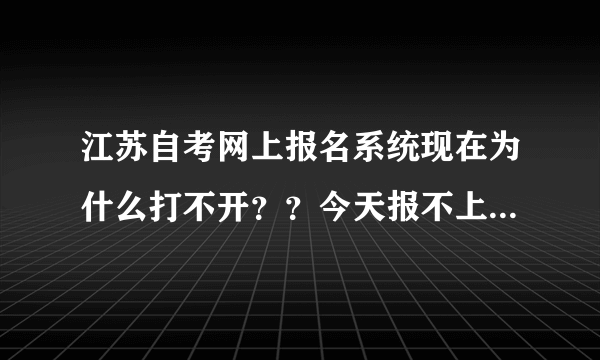 江苏自考网上报名系统现在为什么打不开？？今天报不上怎么办啊？？！！！