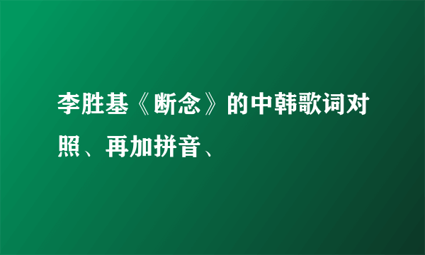 李胜基《断念》的中韩歌词对照、再加拼音、