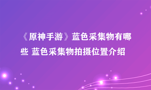 《原神手游》蓝色采集物有哪些 蓝色采集物拍摄位置介绍