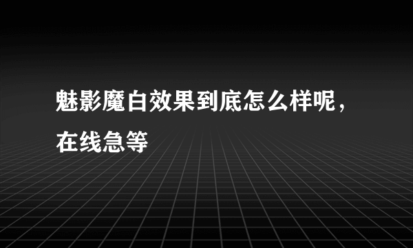 魅影魔白效果到底怎么样呢，在线急等