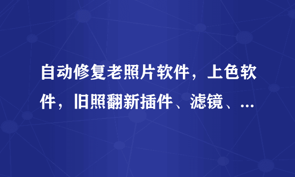 自动修复老照片软件，上色软件，旧照翻新插件、滤镜、素材、汇总