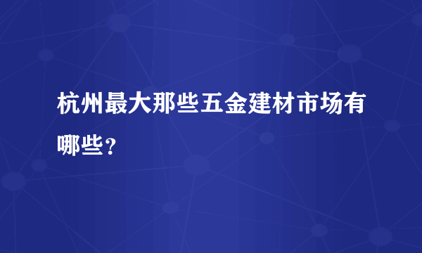 杭州最大那些五金建材市场有哪些？