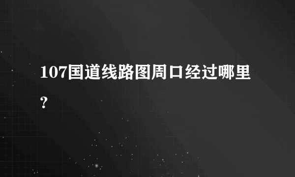 107国道线路图周口经过哪里？