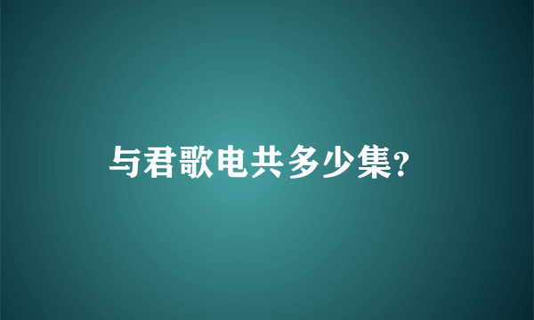与君歌电共多少集？