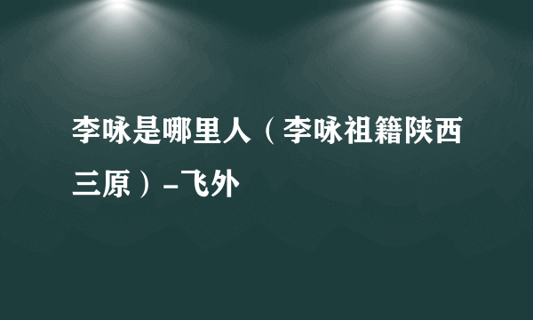 李咏是哪里人（李咏祖籍陕西三原）-飞外