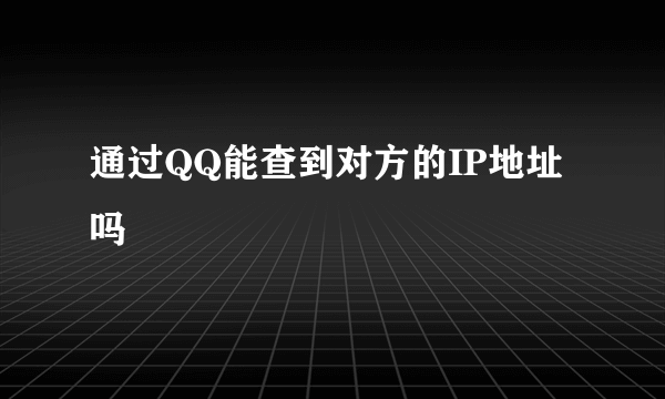 通过QQ能查到对方的IP地址吗