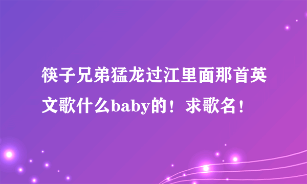 筷子兄弟猛龙过江里面那首英文歌什么baby的！求歌名！