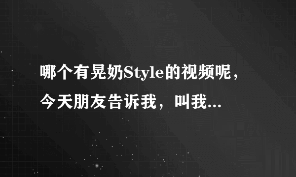 哪个有晃奶Style的视频呢，今天朋友告诉我，叫我去看看，哪位发给我一下嘛，