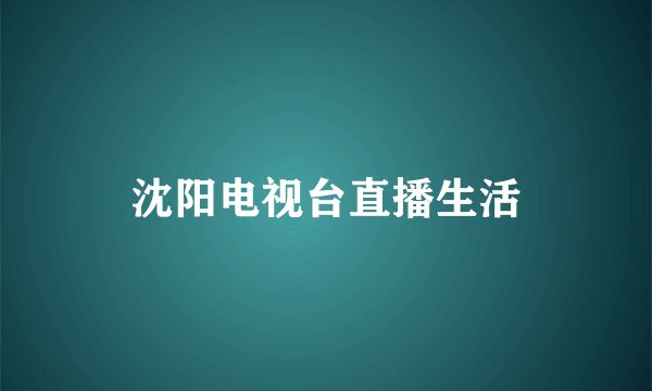 沈阳电视台直播生活