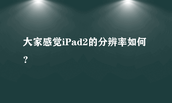 大家感觉iPad2的分辨率如何？