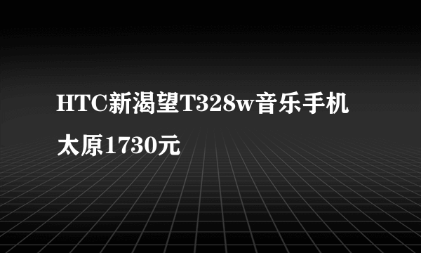 HTC新渴望T328w音乐手机 太原1730元