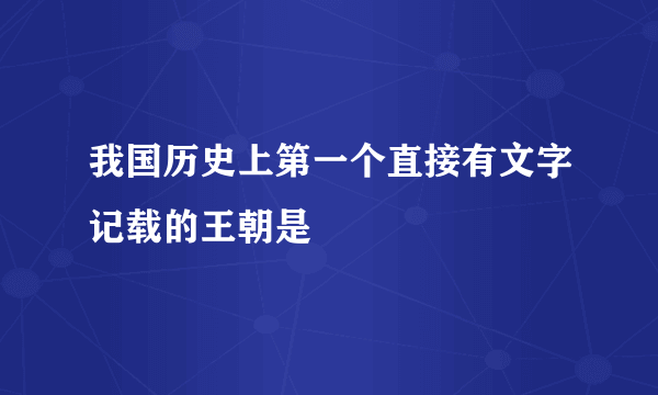 我国历史上第一个直接有文字记载的王朝是