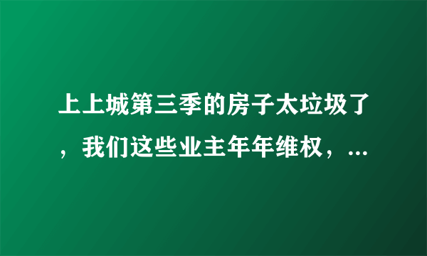 上上城第三季的房子太垃圾了，我们这些业主年年维权，冬天暖气不热，平时服务差经常漏水，还有人上当吗？