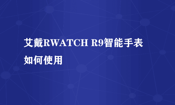艾戴RWATCH R9智能手表如何使用
