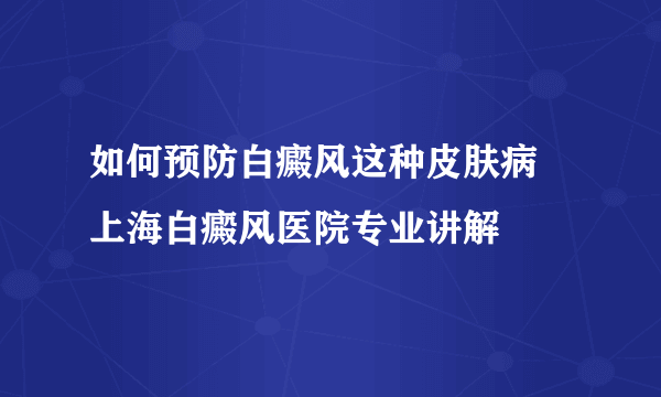 如何预防白癜风这种皮肤病 上海白癜风医院专业讲解