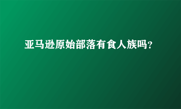 亚马逊原始部落有食人族吗？