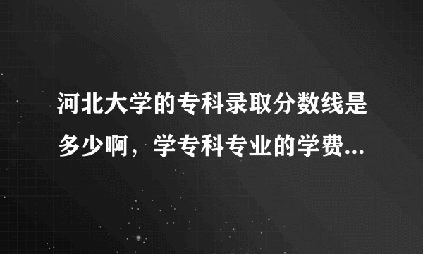 河北大学的专科录取分数线是多少啊，学专科专业的学费贵吗？感谢大家