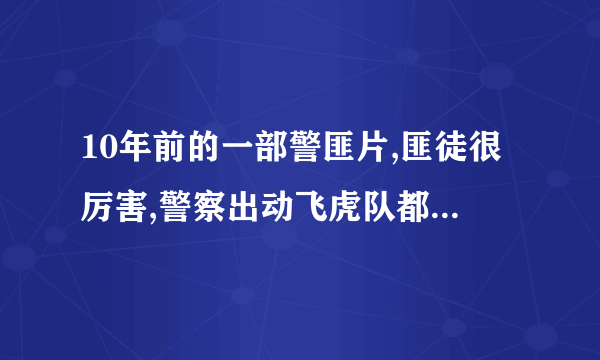 10年前的一部警匪片,匪徒很厉害,警察出动飞虎队都不是对手,最后结局才扭转局面