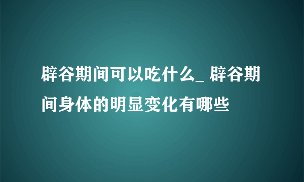 辟谷期间可以吃什么_ 辟谷期间身体的明显变化有哪些