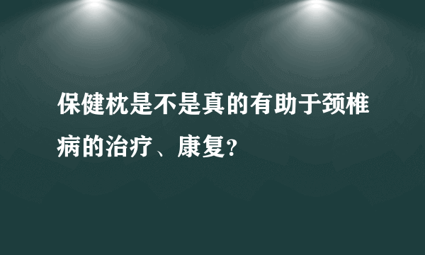 保健枕是不是真的有助于颈椎病的治疗、康复？
