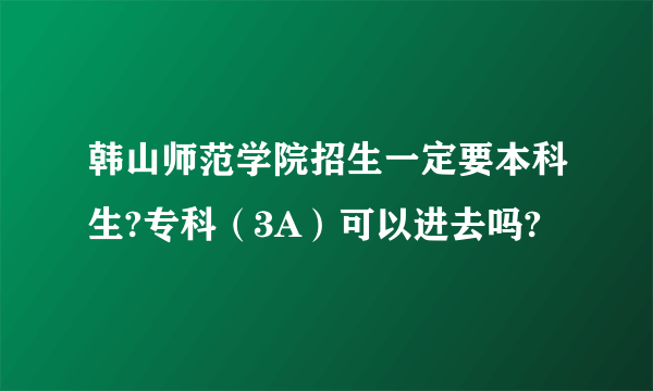 韩山师范学院招生一定要本科生?专科（3A）可以进去吗?