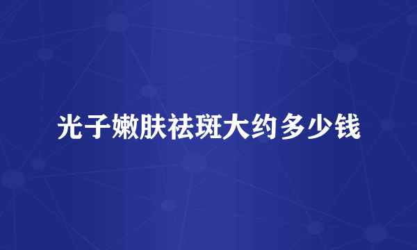 光子嫩肤祛斑大约多少钱