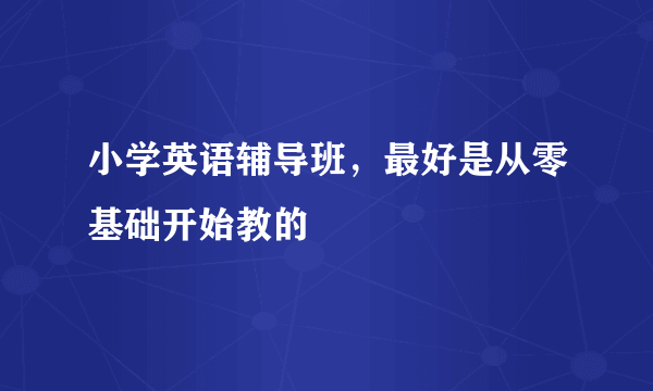 小学英语辅导班，最好是从零基础开始教的