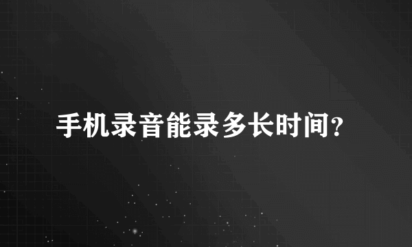 手机录音能录多长时间？