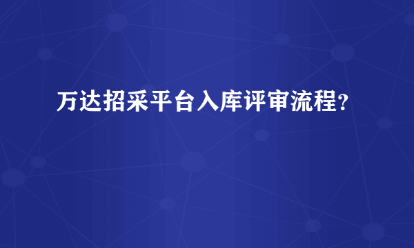 万达招采平台入库评审流程？