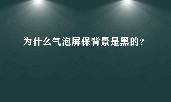 为什么气泡屏保背景是黑的？