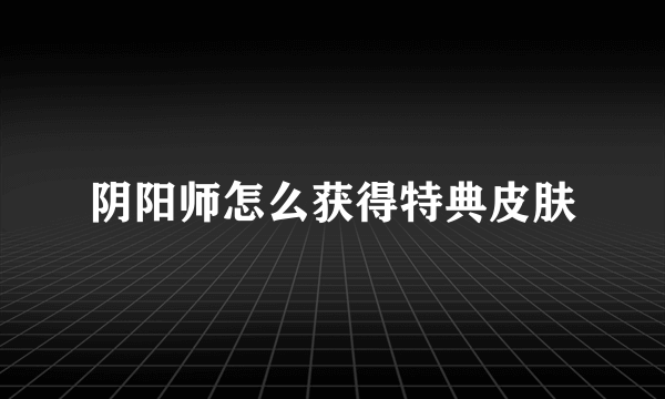 阴阳师怎么获得特典皮肤