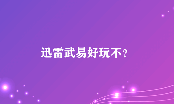 迅雷武易好玩不？