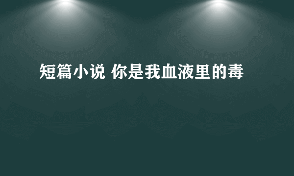 短篇小说 你是我血液里的毒