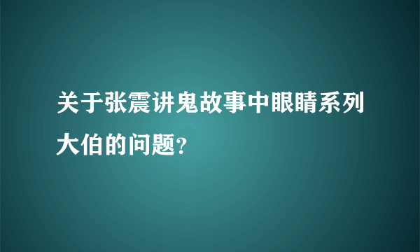 关于张震讲鬼故事中眼睛系列大伯的问题？