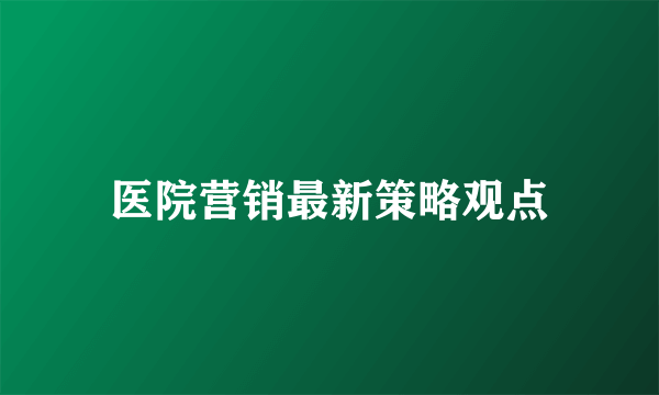 医院营销最新策略观点