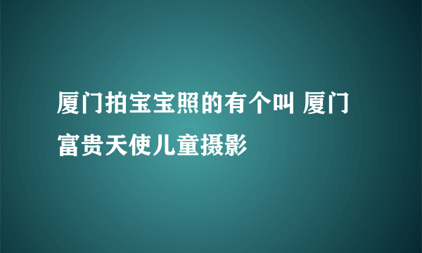 厦门拍宝宝照的有个叫 厦门富贵天使儿童摄影