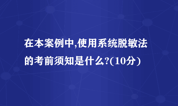 在本案例中,使用系统脱敏法的考前须知是什么?(10分)