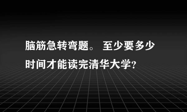 脑筋急转弯题。 至少要多少时间才能读完清华大学？
