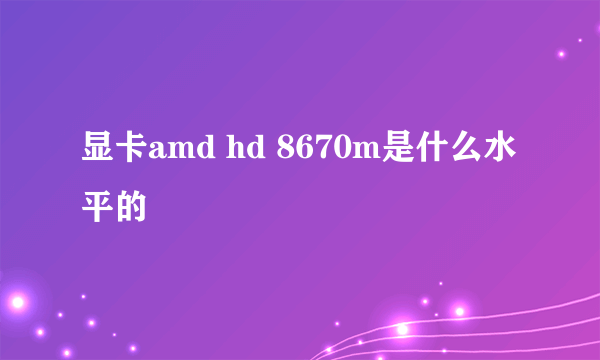 显卡amd hd 8670m是什么水平的