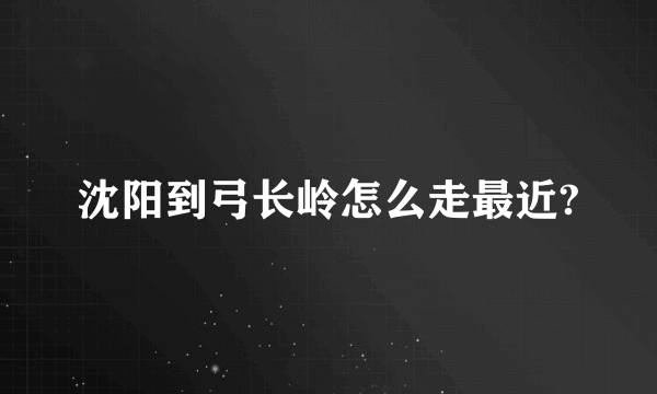 沈阳到弓长岭怎么走最近?