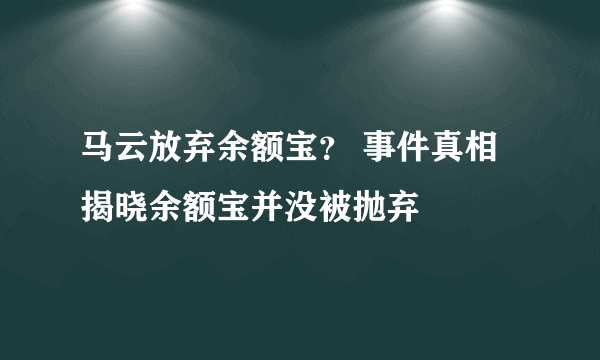 马云放弃余额宝？ 事件真相揭晓余额宝并没被抛弃