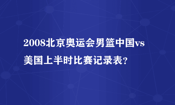 2008北京奥运会男篮中国vs美国上半时比赛记录表？