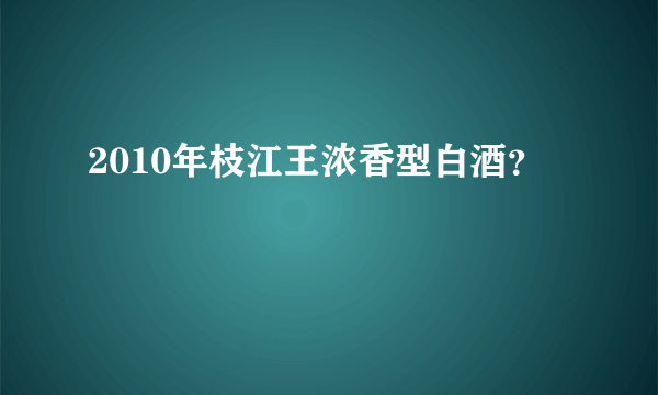 2010年枝江王浓香型白酒？