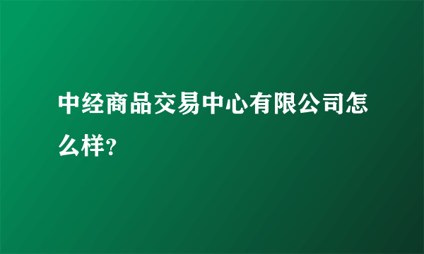 中经商品交易中心有限公司怎么样？